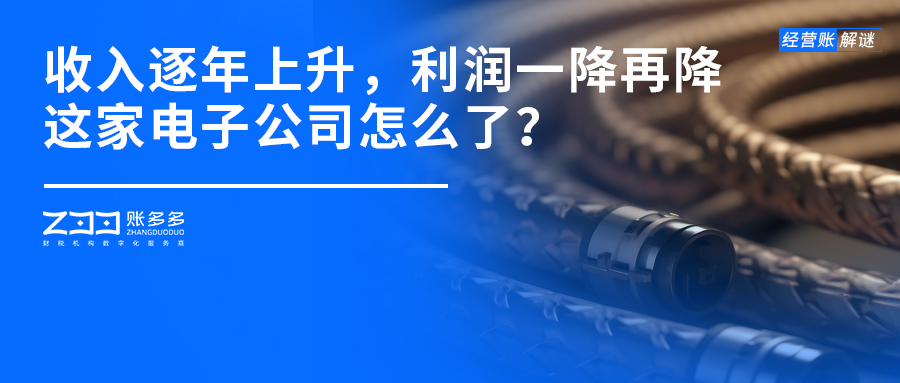 经营账解谜丨年收入逐年上升，利润却一降再降，这家电子公司怎么了？
